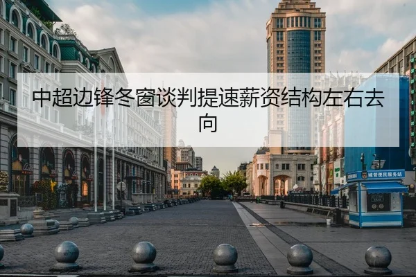 中超边锋冬窗谈判提速薪资结构左右去向